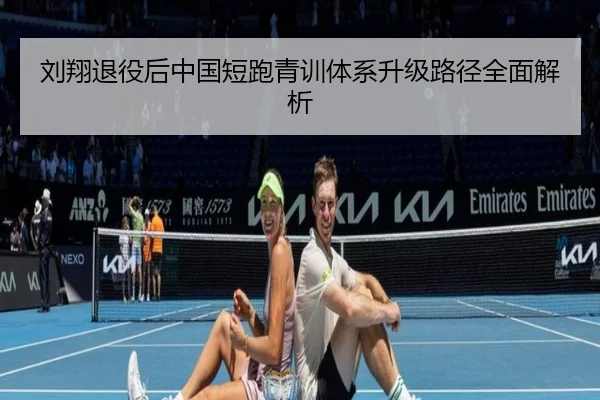 刘翔退役后中国短跑青训体系升级路径全面解析