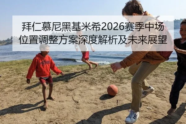 拜仁慕尼黑基米希2026赛季中场位置调整方案深度解析及未来展望