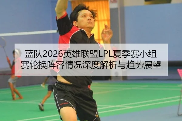 蓝队2026英雄联盟LPL夏季赛小组赛轮换阵容情况深度解析与趋势展望